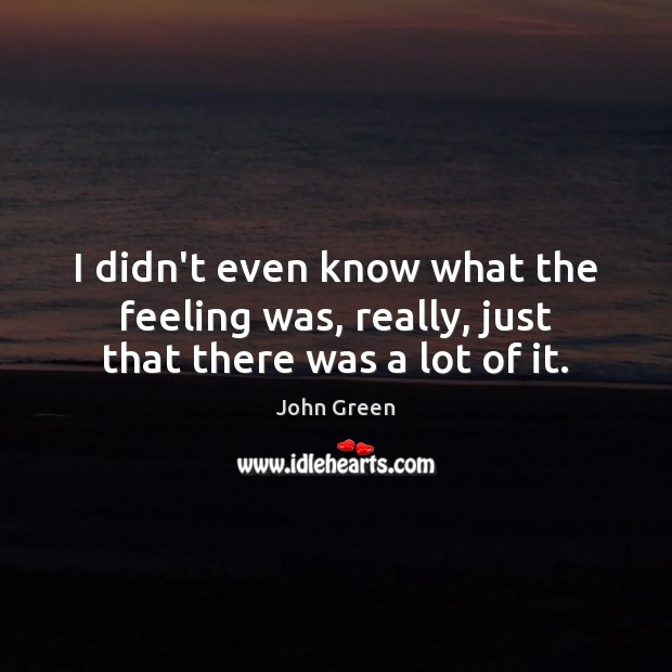 I didn’t even know what the feeling was, really, just that there was a lot of it. Image