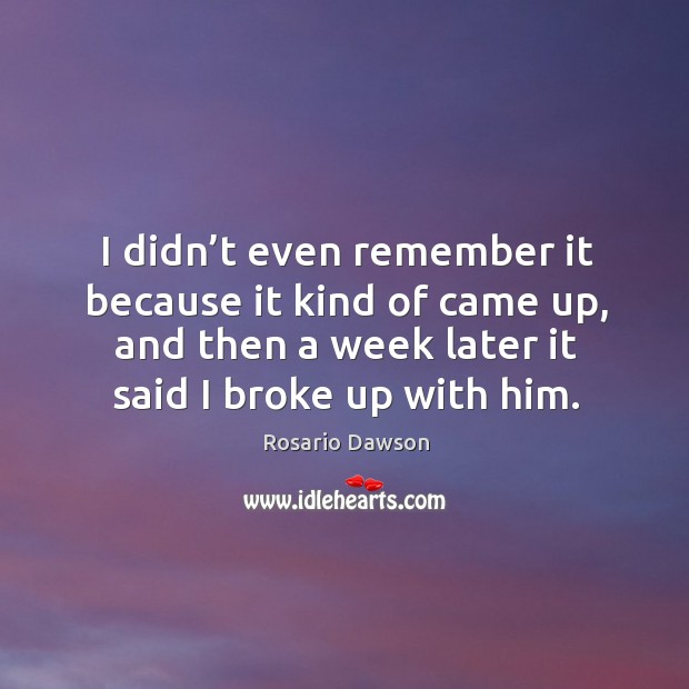 I didn’t even remember it because it kind of came up, and then a week later it said I broke up with him. Rosario Dawson Picture Quote