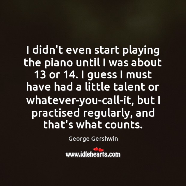I didn’t even start playing the piano until I was about 13 or 14. Image