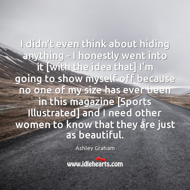 I didn’t even think about hiding anything – I honestly went into Ashley Graham Picture Quote