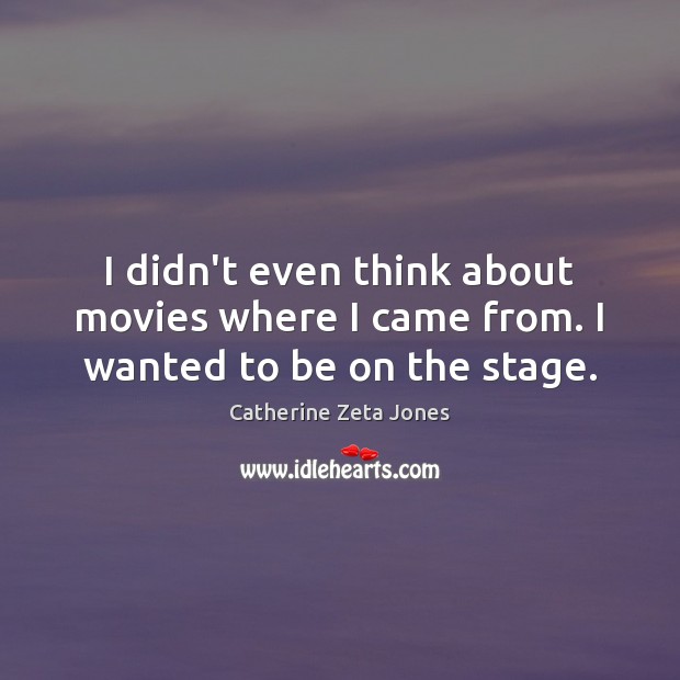 I didn’t even think about movies where I came from. I wanted to be on the stage. Catherine Zeta Jones Picture Quote