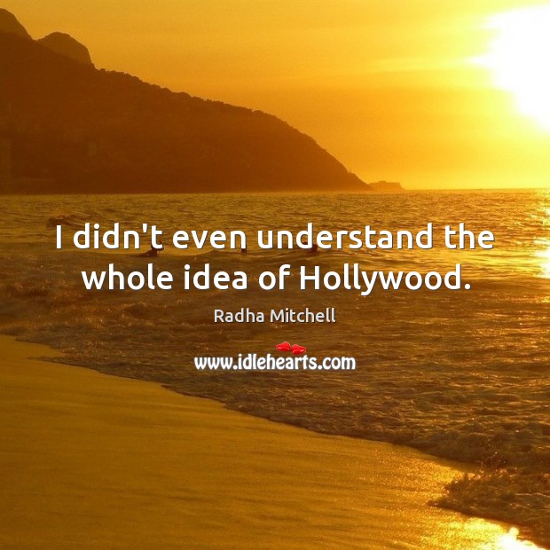 I didn’t even understand the whole idea of Hollywood. Radha Mitchell Picture Quote