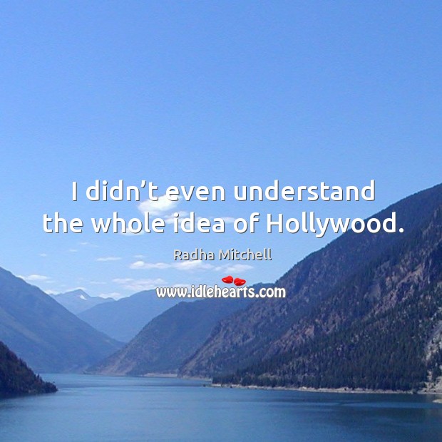 I didn’t even understand the whole idea of hollywood. Radha Mitchell Picture Quote