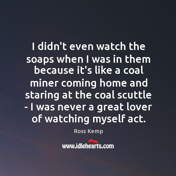 I didn’t even watch the soaps when I was in them because Ross Kemp Picture Quote