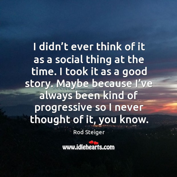 I didn’t ever think of it as a social thing at the time. I took it as a good story. Rod Steiger Picture Quote