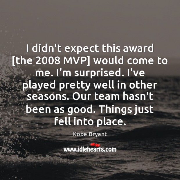 I didn’t expect this award [the 2008 MVP] would come to me. I’m 