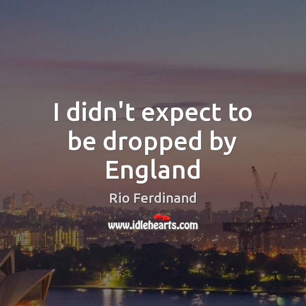 I didn’t expect to be dropped by England Rio Ferdinand Picture Quote