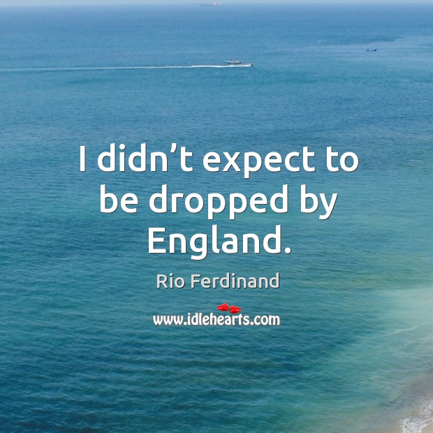 I didn’t expect to be dropped by england. Rio Ferdinand Picture Quote