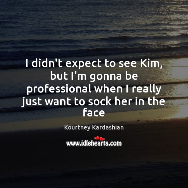 I didn’t expect to see Kim, but I’m gonna be professional when Kourtney Kardashian Picture Quote