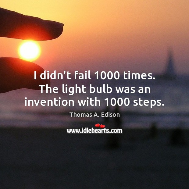 I didn’t fail 1000 times. The light bulb was an invention with 1000 steps. Image