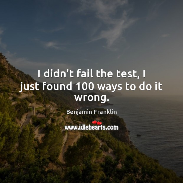 I didn’t fail the test, I just found 100 ways to do it wrong. Image