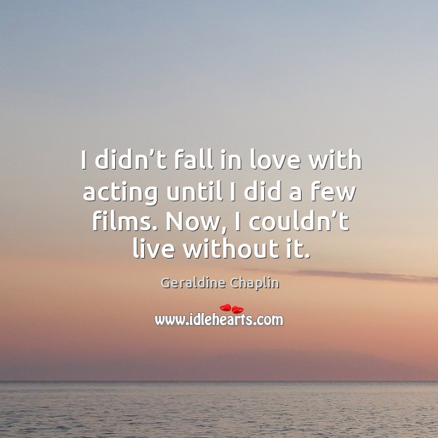 I didn’t fall in love with acting until I did a few films. Now, I couldn’t live without it. Geraldine Chaplin Picture Quote