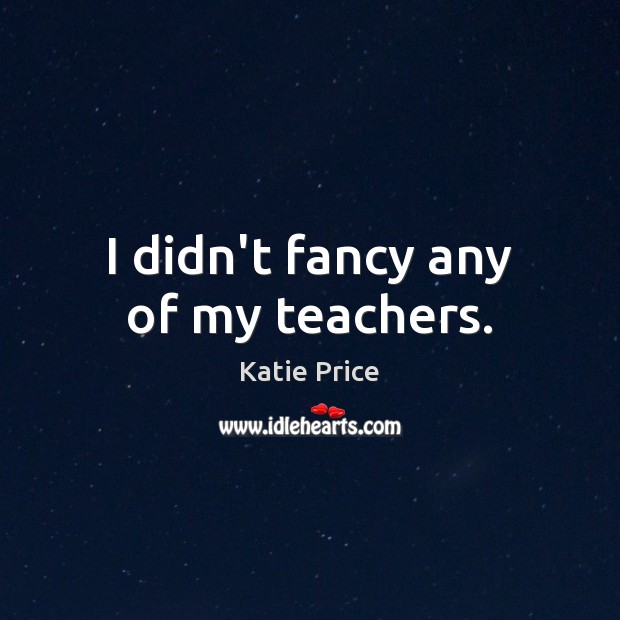 I didn’t fancy any of my teachers. Katie Price Picture Quote
