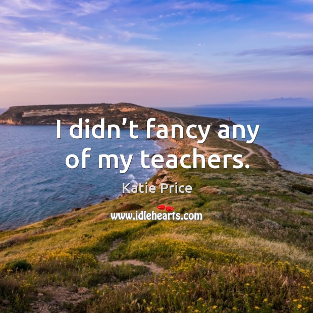 I didn’t fancy any of my teachers. Katie Price Picture Quote
