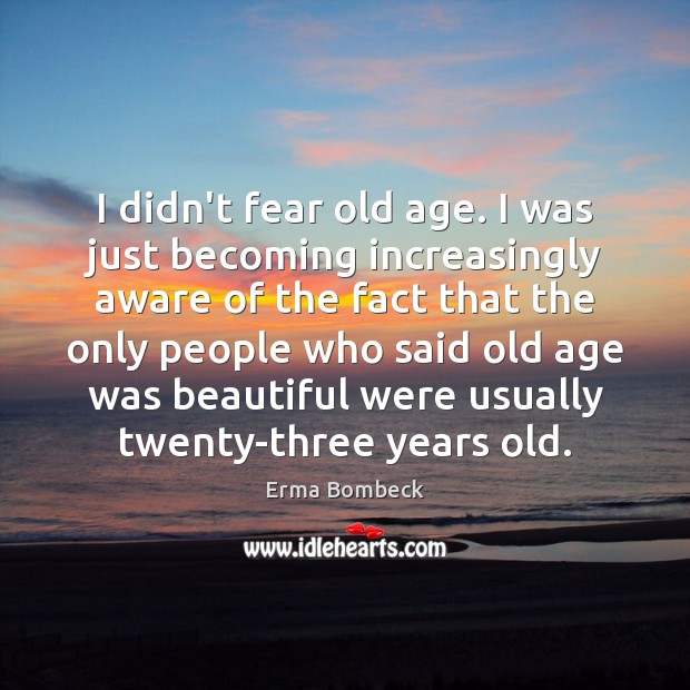 I didn’t fear old age. I was just becoming increasingly aware of Erma Bombeck Picture Quote