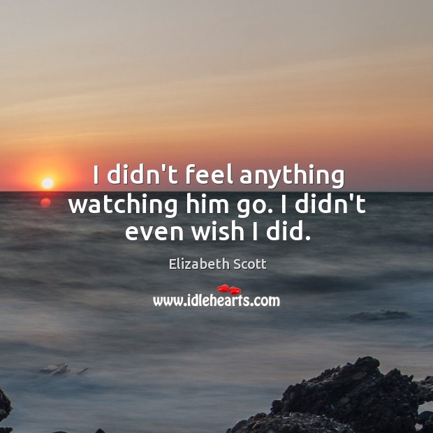 I didn’t feel anything watching him go. I didn’t even wish I did. Elizabeth Scott Picture Quote