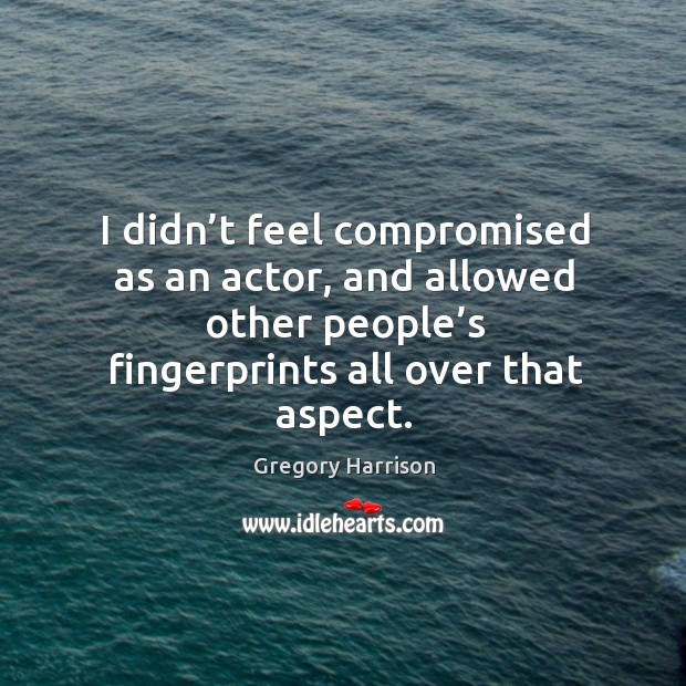 I didn’t feel compromised as an actor, and allowed other people’s fingerprints all over that aspect. Gregory Harrison Picture Quote