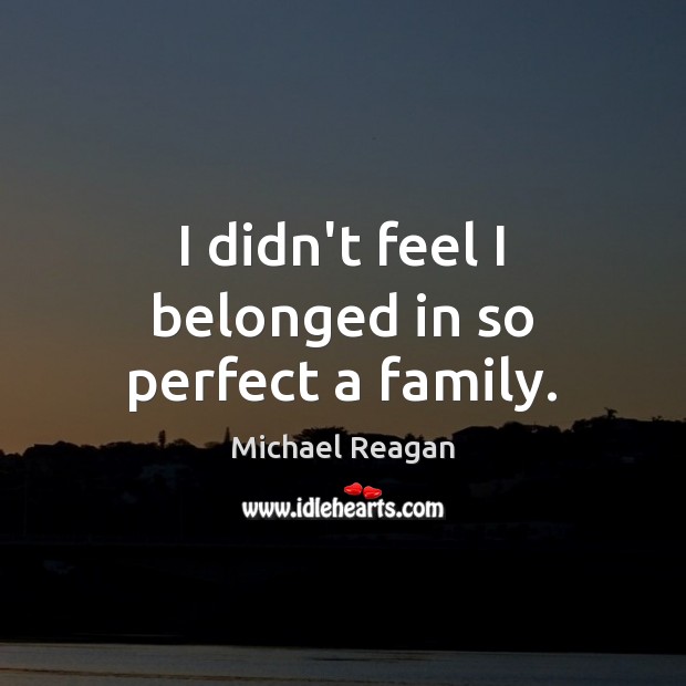 I didn’t feel I belonged in so perfect a family. Michael Reagan Picture Quote