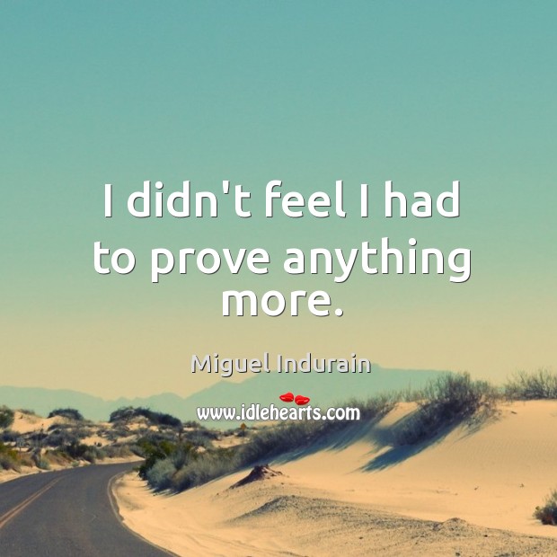 I didn’t feel I had to prove anything more. Miguel Indurain Picture Quote