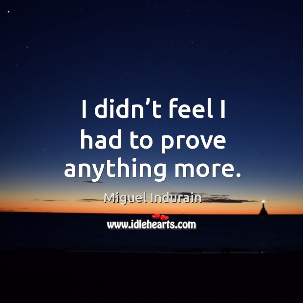 I didn’t feel I had to prove anything more. Miguel Indurain Picture Quote
