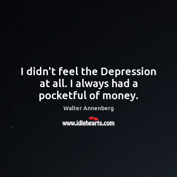 I didn’t feel the Depression at all. I always had a pocketful of money. Walter Annenberg Picture Quote