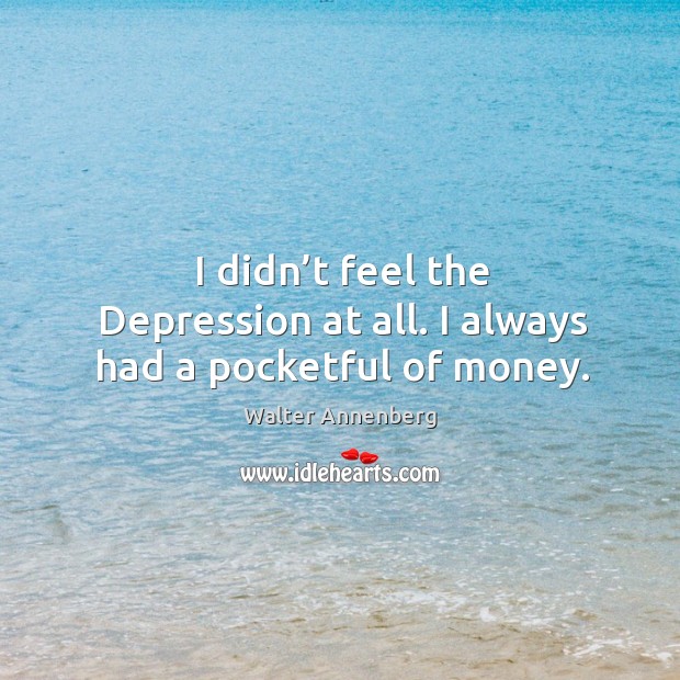 I didn’t feel the depression at all. I always had a pocketful of money. Walter Annenberg Picture Quote