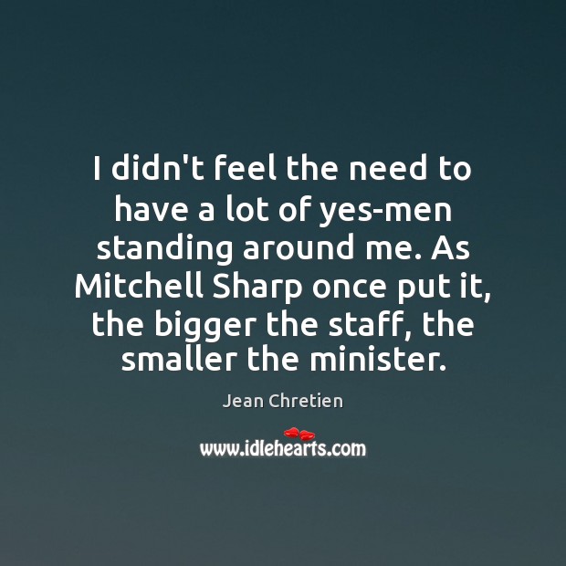 I didn’t feel the need to have a lot of yes-men standing Jean Chretien Picture Quote