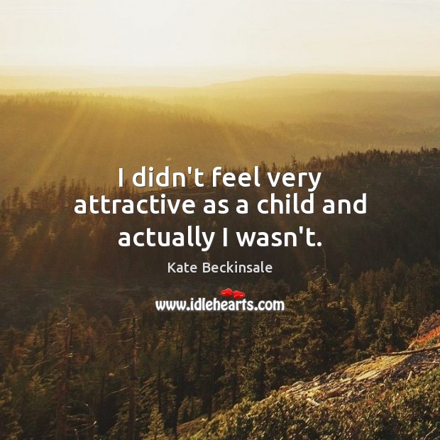 I didn’t feel very attractive as a child and actually I wasn’t. Kate Beckinsale Picture Quote