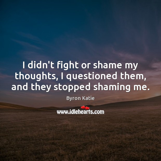 I didn’t fight or shame my thoughts, I questioned them, and they stopped shaming me. Byron Katie Picture Quote