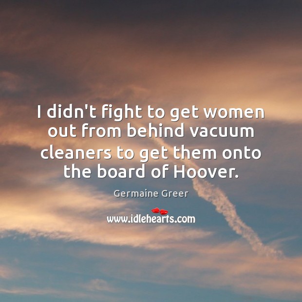I didn’t fight to get women out from behind vacuum cleaners to Germaine Greer Picture Quote