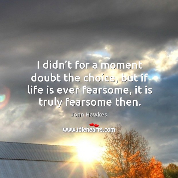 I didn’t for a moment doubt the choice, but if life is ever fearsome, it is truly fearsome then. Image