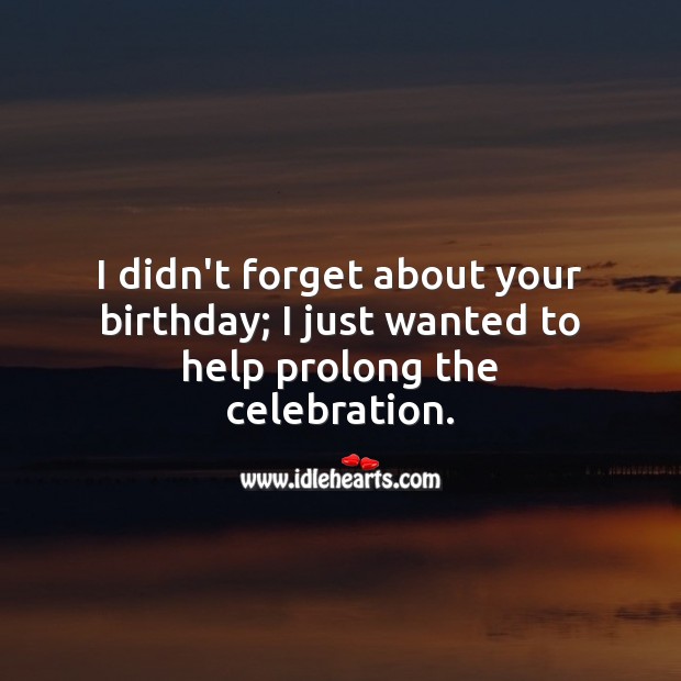 I didn’t forget your birthday; I just wanted to help prolong the celebration. Belated Birthday Messages Image