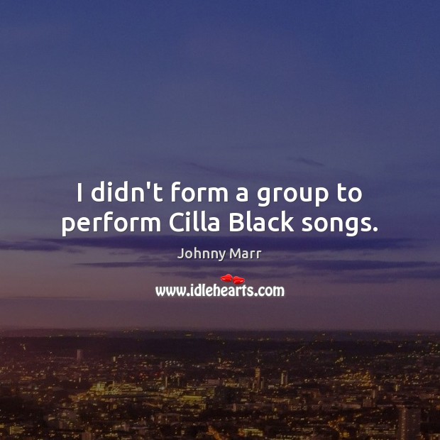 I didn’t form a group to perform Cilla Black songs. Johnny Marr Picture Quote
