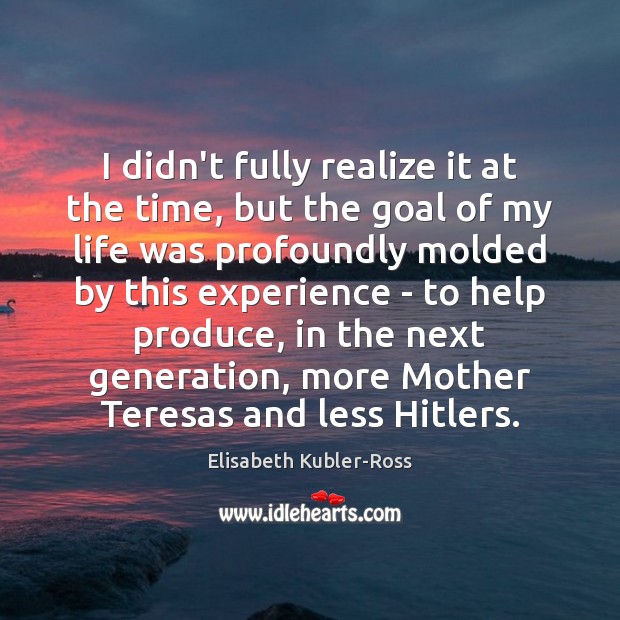 I didn’t fully realize it at the time, but the goal of Elisabeth Kubler-Ross Picture Quote