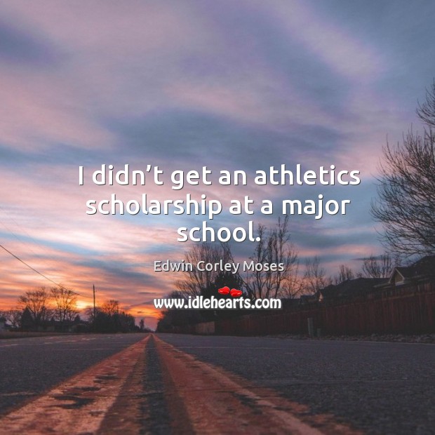 I didn’t get an athletics scholarship at a major school. Edwin Corley Moses Picture Quote