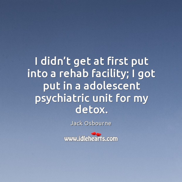 I didn’t get at first put into a rehab facility; I got put in a adolescent psychiatric unit for my detox. Jack Osbourne Picture Quote