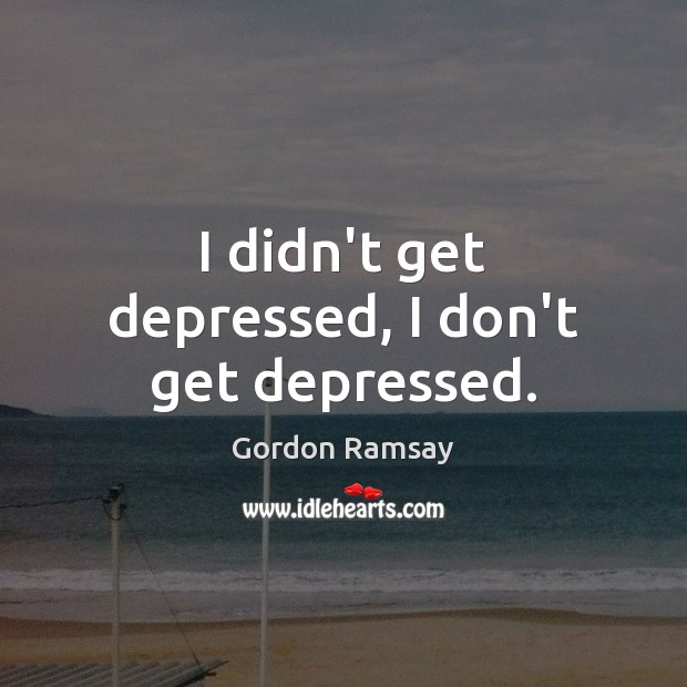 I didn’t get depressed, I don’t get depressed. Gordon Ramsay Picture Quote