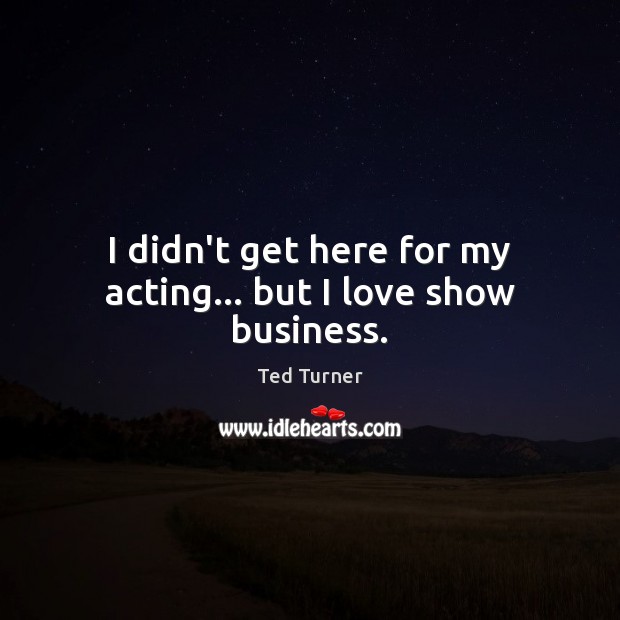 I didn’t get here for my acting… but I love show business. Image