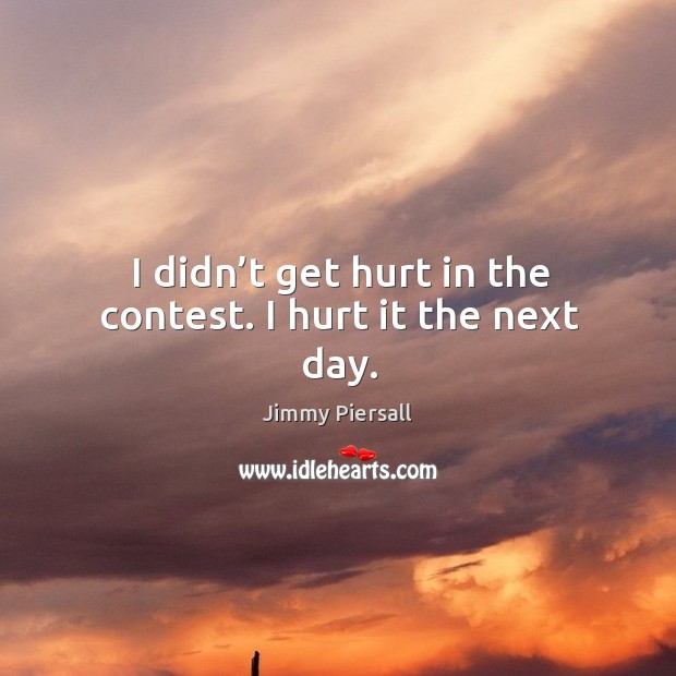 I didn’t get hurt in the contest. I hurt it the next day. Image