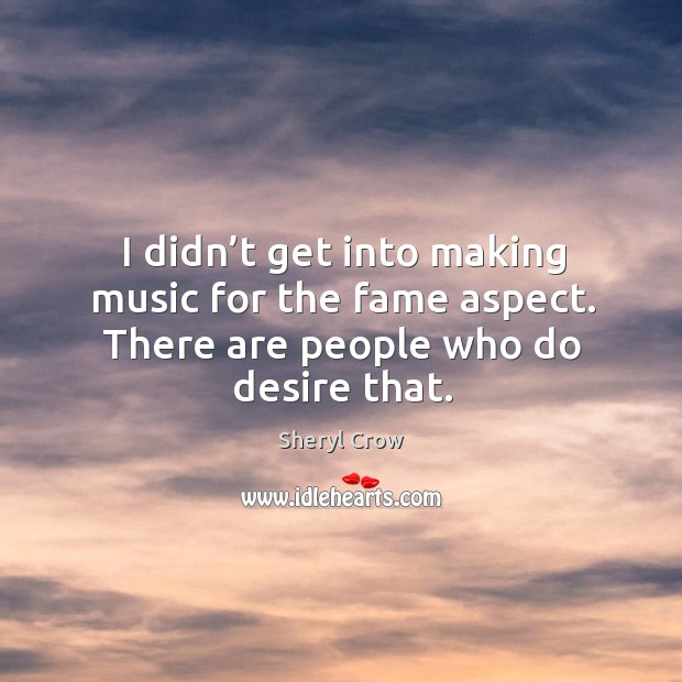 I didn’t get into making music for the fame aspect. There are people who do desire that. Sheryl Crow Picture Quote
