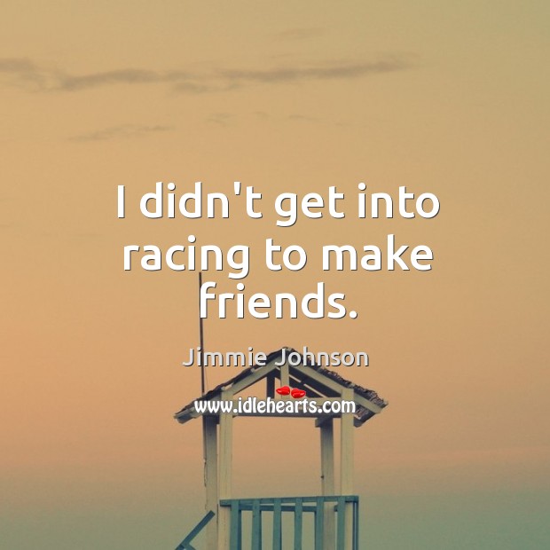 I didn’t get into racing to make friends. Jimmie Johnson Picture Quote