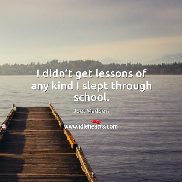 I didn’t get lessons of any kind I slept through school. Joel Madden Picture Quote