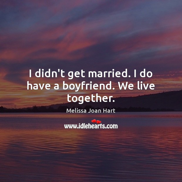 I didn’t get married. I do have a boyfriend. We live together. Melissa Joan Hart Picture Quote