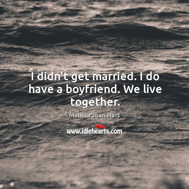 I didn’t get married. I do have a boyfriend. We live together. Melissa Joan Hart Picture Quote