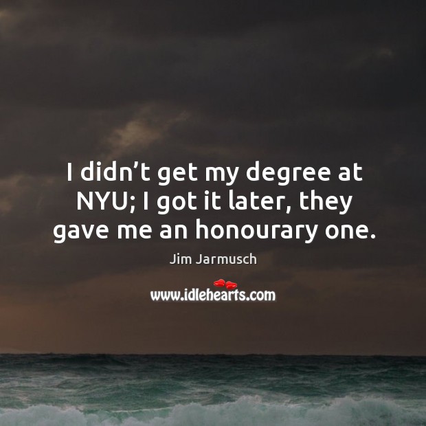 I didn’t get my degree at nyu; I got it later, they gave me an honourary one. 