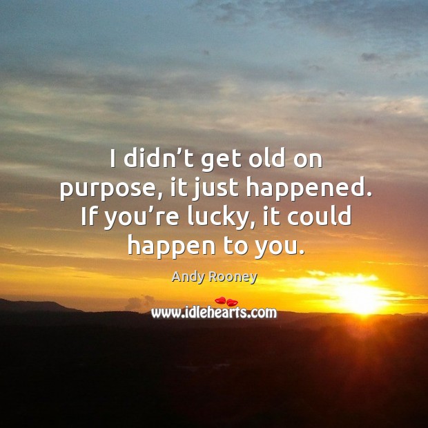 I didn’t get old on purpose, it just happened. If you’re lucky, it could happen to you. Andy Rooney Picture Quote