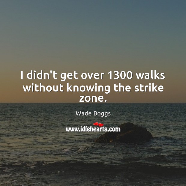 I didn’t get over 1300 walks without knowing the strike zone. Wade Boggs Picture Quote