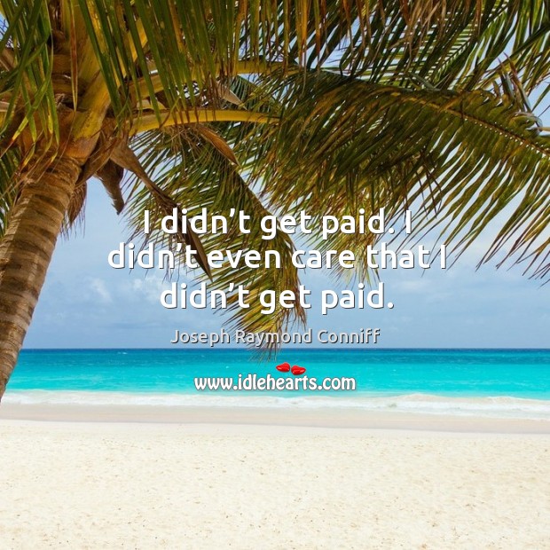 I didn’t get paid. I didn’t even care that I didn’t get paid. Joseph Raymond Conniff Picture Quote