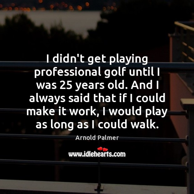 I didn’t get playing professional golf until I was 25 years old. And Image