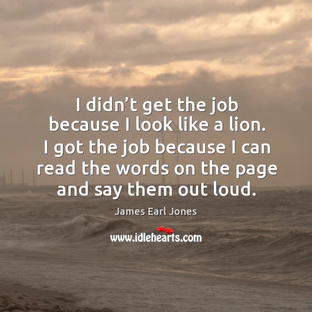 I didn’t get the job because I look like a lion. I got the job because I can read the words on the page and say them out loud. James Earl Jones Picture Quote